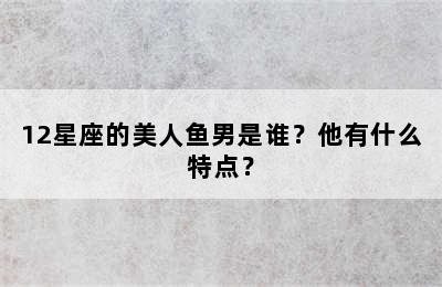 12星座的美人鱼男是谁？他有什么特点？