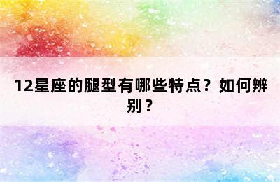 12星座的腿型有哪些特点？如何辨别？