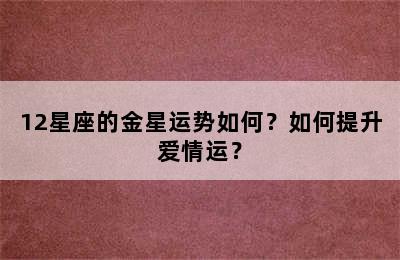 12星座的金星运势如何？如何提升爱情运？