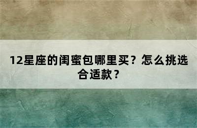 12星座的闺蜜包哪里买？怎么挑选合适款？