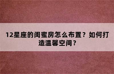 12星座的闺蜜房怎么布置？如何打造温馨空间？