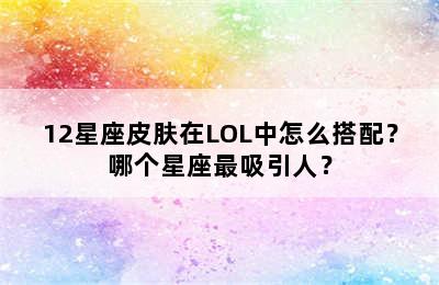 12星座皮肤在LOL中怎么搭配？哪个星座最吸引人？