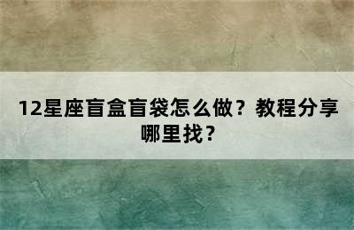 12星座盲盒盲袋怎么做？教程分享哪里找？