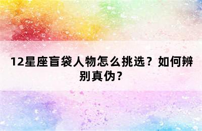 12星座盲袋人物怎么挑选？如何辨别真伪？