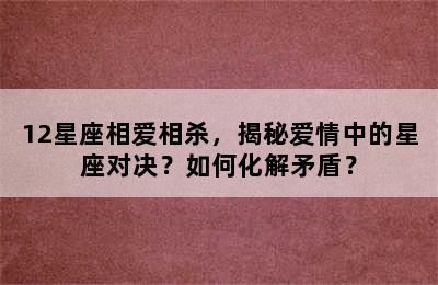 12星座相爱相杀，揭秘爱情中的星座对决？如何化解矛盾？