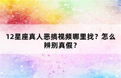 12星座真人恶搞视频哪里找？怎么辨别真假？