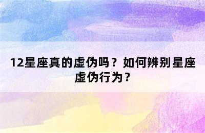 12星座真的虚伪吗？如何辨别星座虚伪行为？