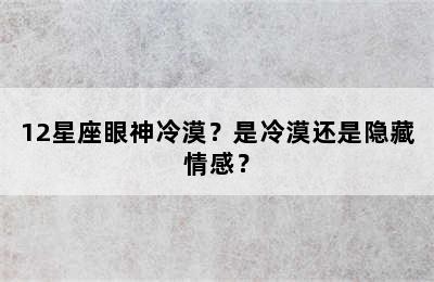 12星座眼神冷漠？是冷漠还是隐藏情感？