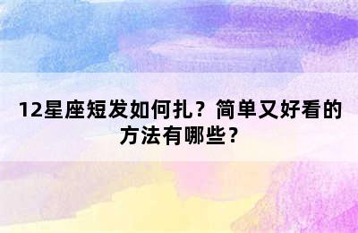 12星座短发如何扎？简单又好看的方法有哪些？