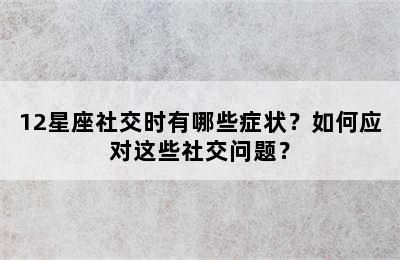 12星座社交时有哪些症状？如何应对这些社交问题？