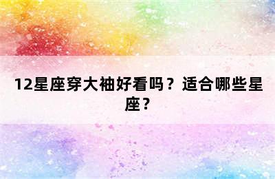12星座穿大袖好看吗？适合哪些星座？