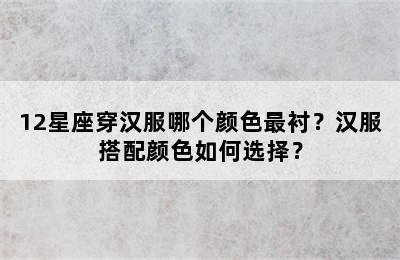 12星座穿汉服哪个颜色最衬？汉服搭配颜色如何选择？