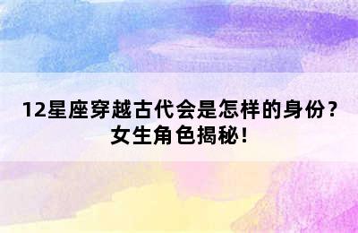 12星座穿越古代会是怎样的身份？女生角色揭秘！