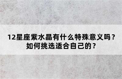 12星座紫水晶有什么特殊意义吗？如何挑选适合自己的？