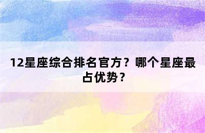 12星座综合排名官方？哪个星座最占优势？