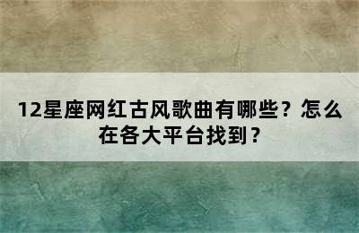 12星座网红古风歌曲有哪些？怎么在各大平台找到？