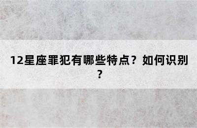 12星座罪犯有哪些特点？如何识别？