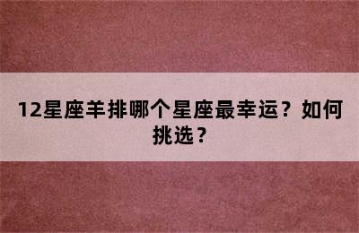 12星座羊排哪个星座最幸运？如何挑选？