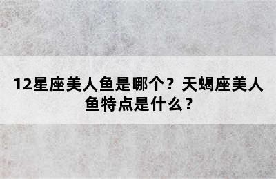 12星座美人鱼是哪个？天蝎座美人鱼特点是什么？