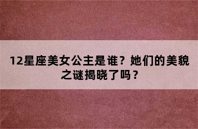 12星座美女公主是谁？她们的美貌之谜揭晓了吗？