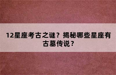 12星座考古之谜？揭秘哪些星座有古墓传说？