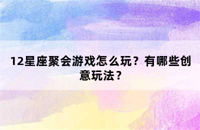 12星座聚会游戏怎么玩？有哪些创意玩法？