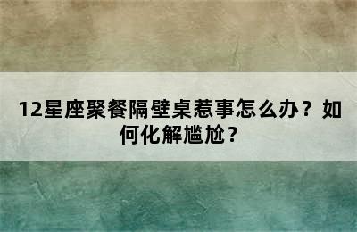 12星座聚餐隔壁桌惹事怎么办？如何化解尴尬？