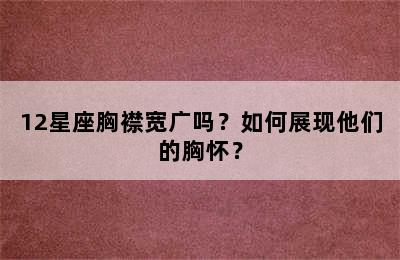12星座胸襟宽广吗？如何展现他们的胸怀？