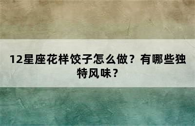 12星座花样饺子怎么做？有哪些独特风味？