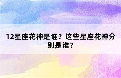 12星座花神是谁？这些星座花神分别是谁？