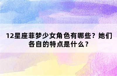 12星座菲梦少女角色有哪些？她们各自的特点是什么？