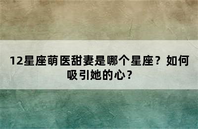 12星座萌医甜妻是哪个星座？如何吸引她的心？