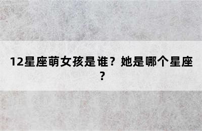 12星座萌女孩是谁？她是哪个星座？