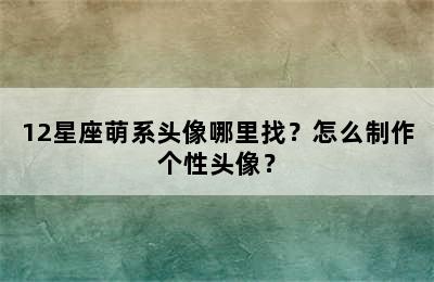 12星座萌系头像哪里找？怎么制作个性头像？