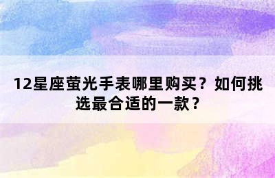 12星座萤光手表哪里购买？如何挑选最合适的一款？