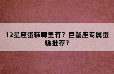 12星座蛋糕哪里有？巨蟹座专属蛋糕推荐？