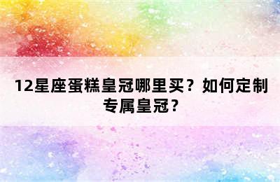 12星座蛋糕皇冠哪里买？如何定制专属皇冠？