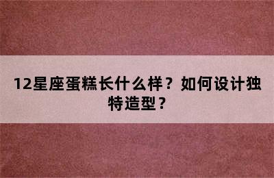 12星座蛋糕长什么样？如何设计独特造型？