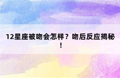 12星座被吻会怎样？吻后反应揭秘！
