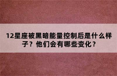 12星座被黑暗能量控制后是什么样子？他们会有哪些变化？