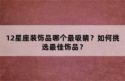 12星座装饰品哪个最吸睛？如何挑选最佳饰品？