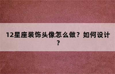 12星座装饰头像怎么做？如何设计？