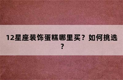 12星座装饰蛋糕哪里买？如何挑选？