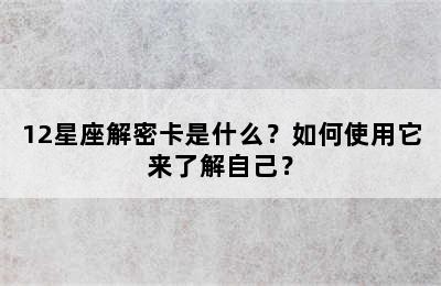 12星座解密卡是什么？如何使用它来了解自己？