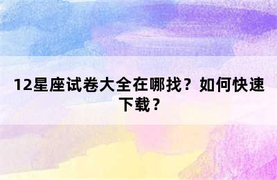 12星座试卷大全在哪找？如何快速下载？