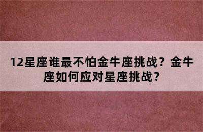 12星座谁最不怕金牛座挑战？金牛座如何应对星座挑战？