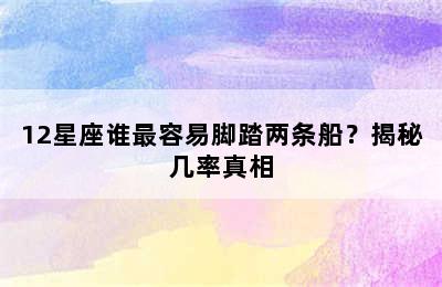 12星座谁最容易脚踏两条船？揭秘几率真相