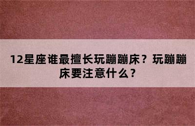 12星座谁最擅长玩蹦蹦床？玩蹦蹦床要注意什么？