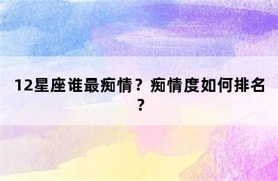 12星座谁最痴情？痴情度如何排名？