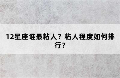 12星座谁最粘人？粘人程度如何排行？